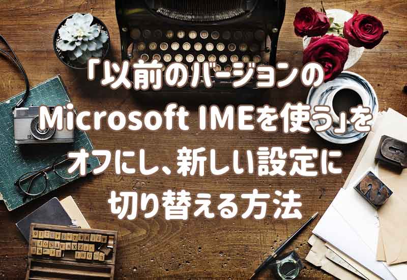 「以前のバージョンのMicrosoft IMEを使う」をオフにし、新しい設定に切り替える方法